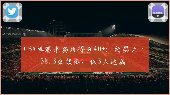 CBA单赛季场均得分40+：约瑟夫·杨38.3分领衔，仅3人达成