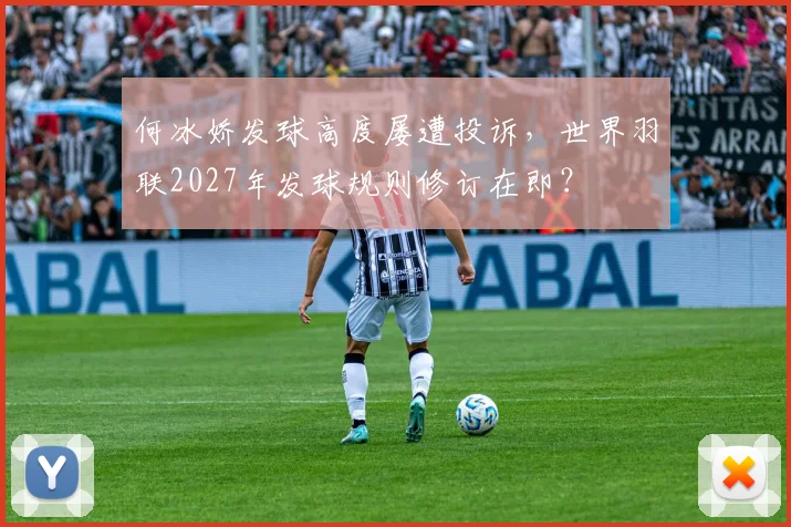 何冰娇发球高度屡遭投诉,世界羽联2027年发球规则修订在即?