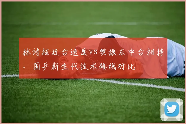 林诗栋近台速度vs樊振东中台相持，国乒新生代技术路线对比
